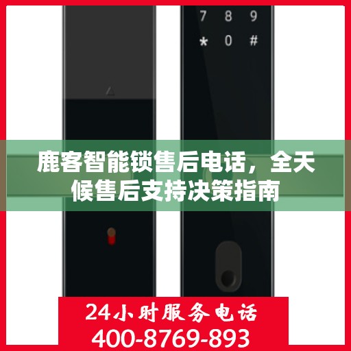 鹿客智能锁售后电话，全天候售后支持决策指南