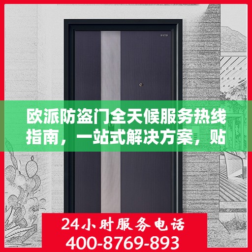 欧派防盗门全天候服务热线指南，一站式解决方案，贴心服务触手可及