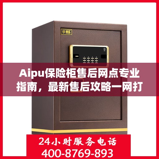 Aipu保险柜售后网点专业指南，最新售后攻略一网打尽