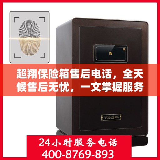 超翔保险箱售后电话，全天候售后无忧，一文掌握服务热线