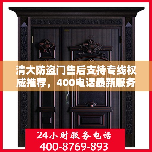 清大防盗门售后支持专线权威推荐，400电话最新服务指南