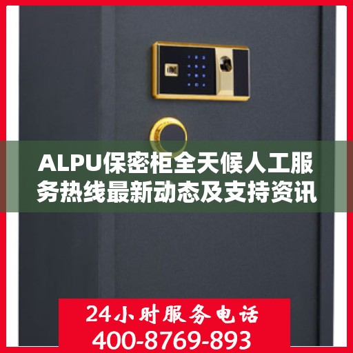 ALPU保密柜全天候人工服务热线最新动态及支持资讯