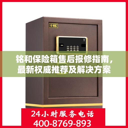 铭和保险箱售后报修指南，最新权威推荐及解决方案