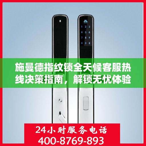 施曼德指纹锁全天候客服热线决策指南，解锁无忧体验