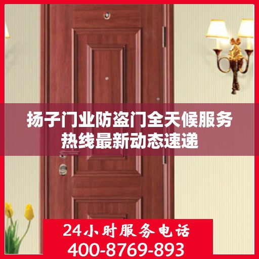 扬子门业防盗门全天候服务热线最新动态速递