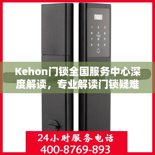 Kehon门锁全国服务中心深度解读，专业解读门锁疑难，权威服务全国用户