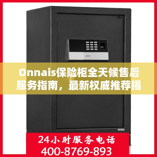 Onnais保险柜全天候售后服务指南，最新权威推荐揭秘！