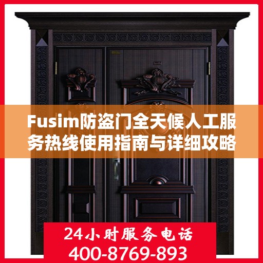 Fusim防盗门全天候人工服务热线使用指南与详细攻略
