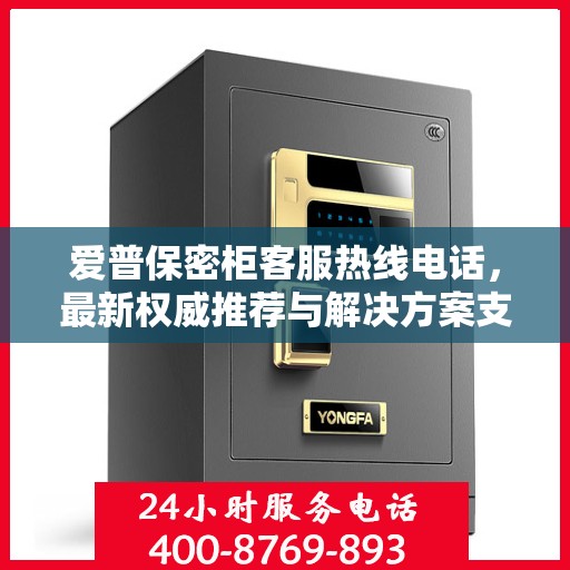 爱普保密柜客服热线电话，最新权威推荐与解决方案支持
