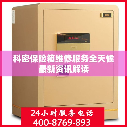 科密保险箱维修服务全天候最新资讯解读