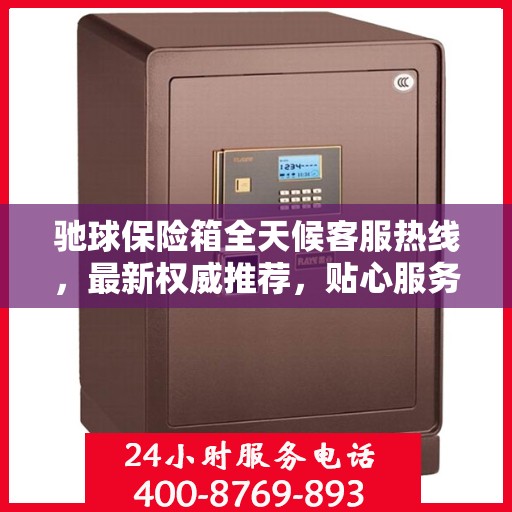 驰球保险箱全天候客服热线，最新权威推荐，贴心服务不打烊