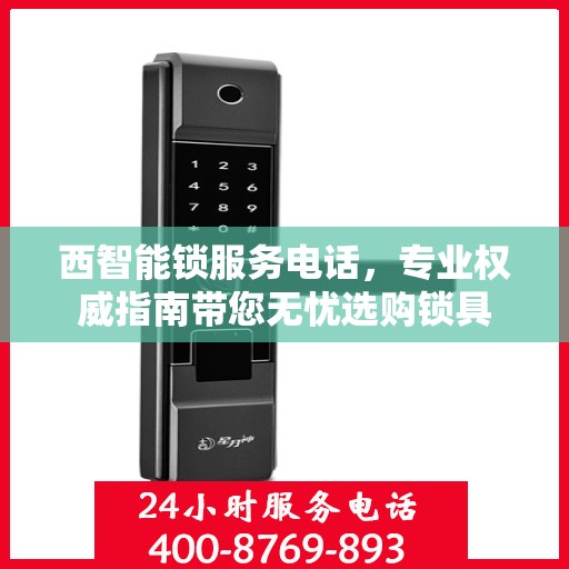 西智能锁服务电话，专业权威指南带您无忧选购锁具