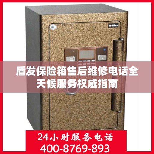 盾发保险箱售后维修电话全天候服务权威指南