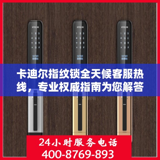 卡迪尔指纹锁全天候客服热线，专业权威指南为您解答疑惑
