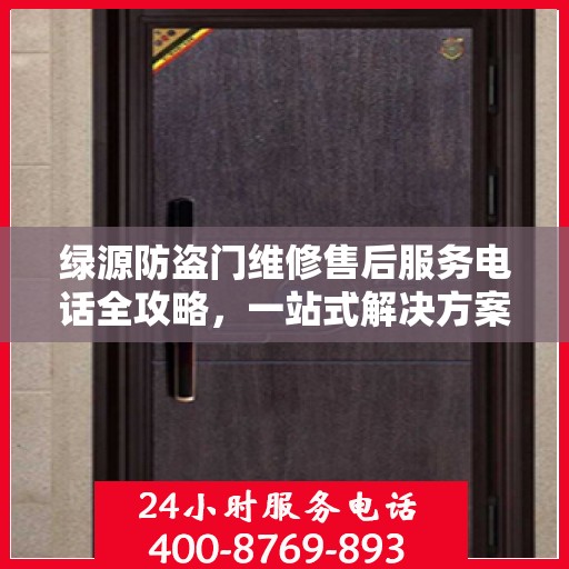 绿源防盗门维修售后服务电话全攻略，一站式解决方案与详细联系方式集合