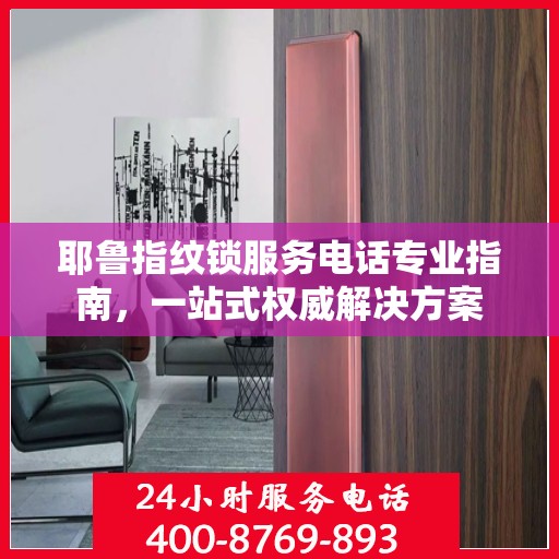 耶鲁指纹锁服务电话专业指南，一站式权威解决方案