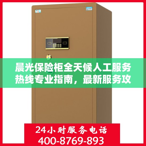 晨光保险柜全天候人工服务热线专业指南，最新服务攻略与操作手册