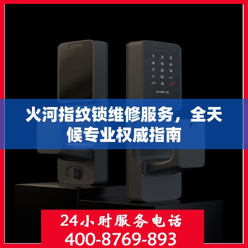 火河指纹锁维修服务，全天候专业权威指南