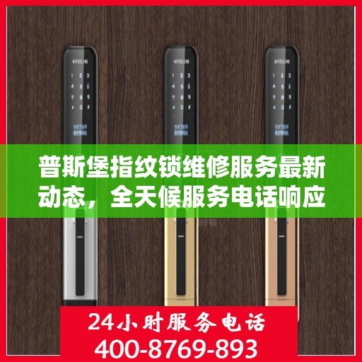 普斯堡指纹锁维修服务最新动态，全天候服务电话响应，专业维修保障您的安全