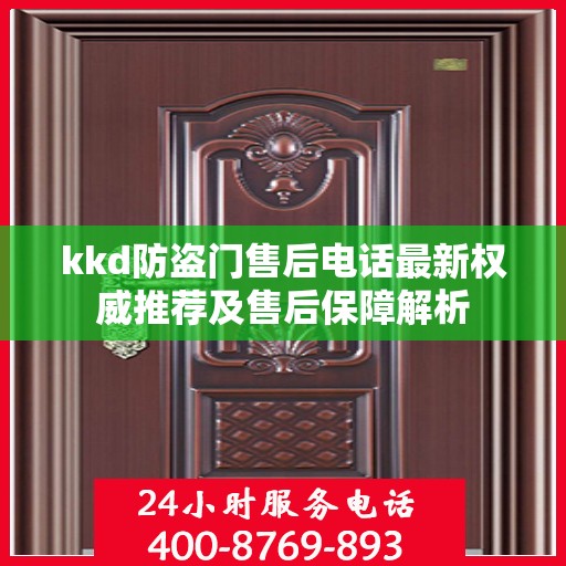kkd防盗门售后电话最新权威推荐及售后保障解析