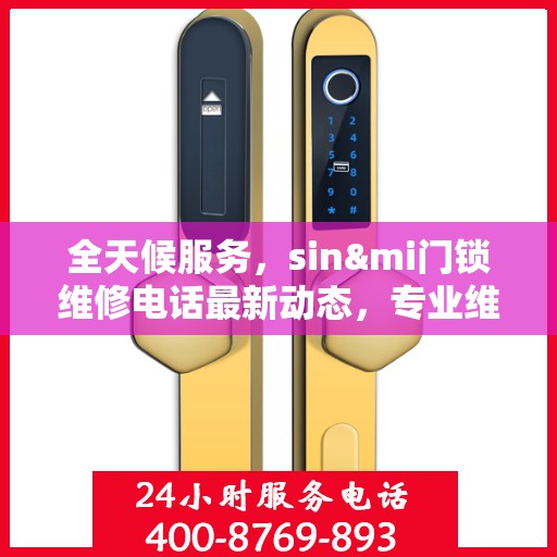 全天候服务，sin&mi门锁维修电话最新动态，专业维修保障您的安全需求