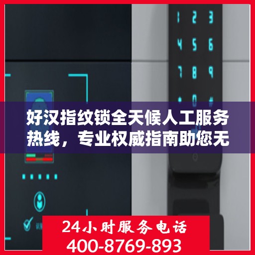 好汉指纹锁全天候人工服务热线，专业权威指南助您无忧使用