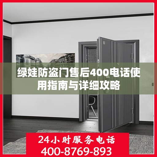 绿娃防盗门售后400电话使用指南与详细攻略