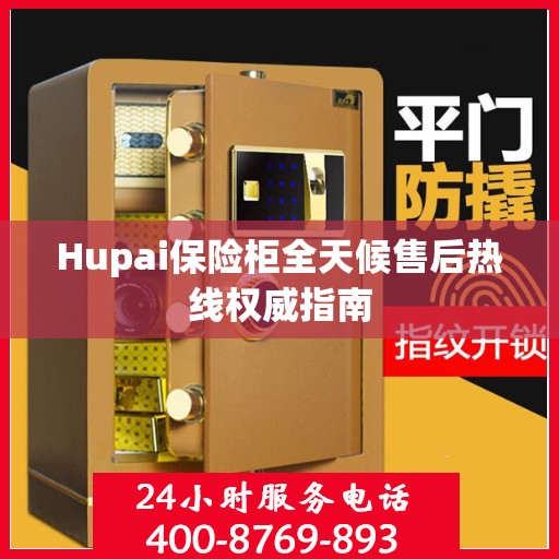 Hupai保险柜全天候售后热线权威指南
