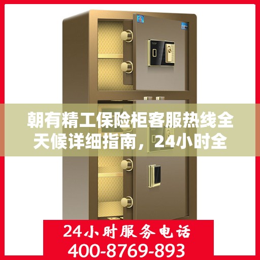 朝有精工保险柜客服热线全天候详细指南，24小时全面攻略助你无忧咨询