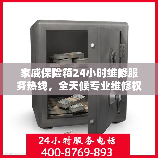 家威保险箱24小时维修服务热线，全天候专业维修权威指南