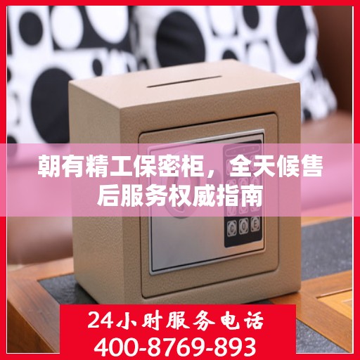 朝有精工保密柜，全天候售后服务权威指南