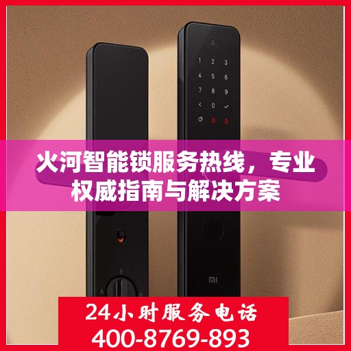 火河智能锁服务热线，专业权威指南与解决方案