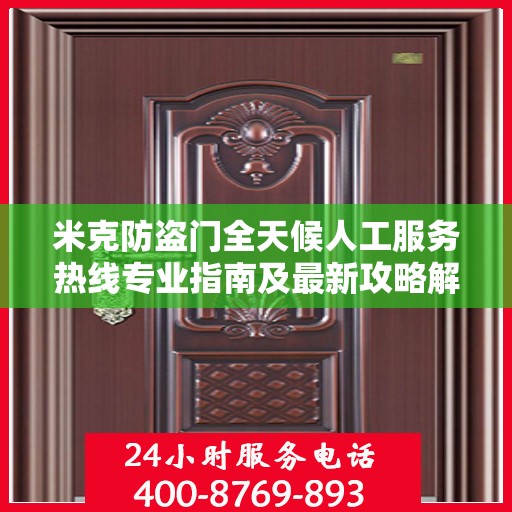 米克防盗门全天候人工服务热线专业指南及最新攻略解析