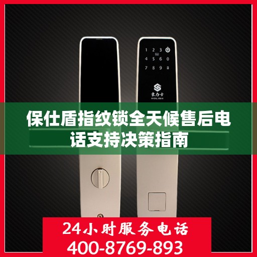 保仕盾指纹锁全天候售后电话支持决策指南