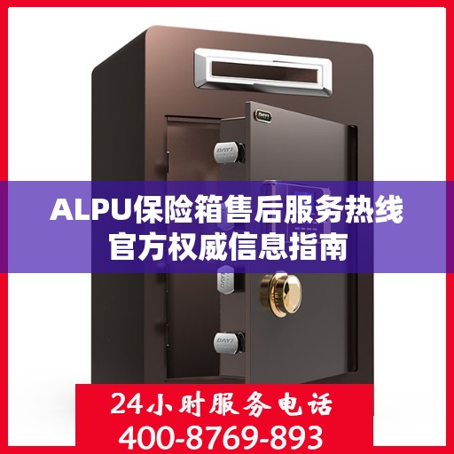 ALPU保险箱售后服务热线官方权威信息指南