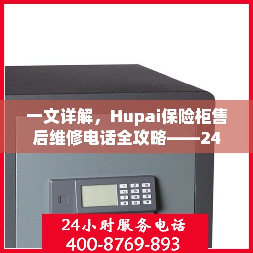 一文详解，Hupai保险柜售后维修电话全攻略——24小时售后无忧