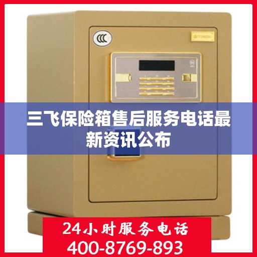 三飞保险箱售后服务电话最新资讯公布