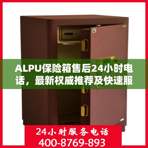 ALPU保险箱售后24小时电话，最新权威推荐及快速服务指南