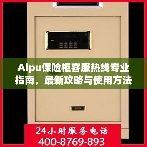 Alpu保险柜客服热线专业指南，最新攻略与使用方法
