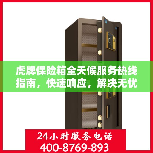 虎牌保险箱全天候服务热线指南，快速响应，解决无忧