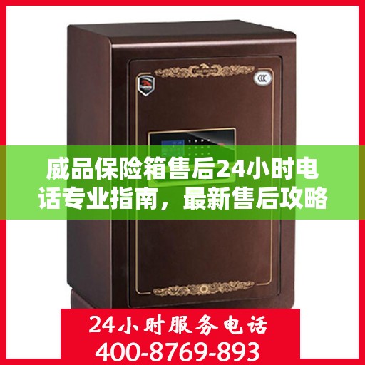 威品保险箱售后24小时电话专业指南，最新售后攻略与电话指南