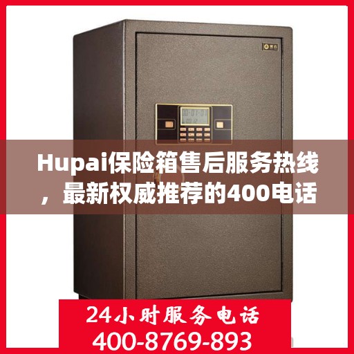 Hupai保险箱售后服务热线，最新权威推荐的400电话