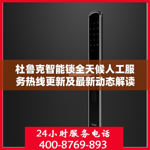 杜鲁克智能锁全天候人工服务热线更新及最新动态解读