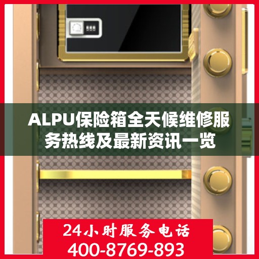 ALPU保险箱全天候维修服务热线及最新资讯一览