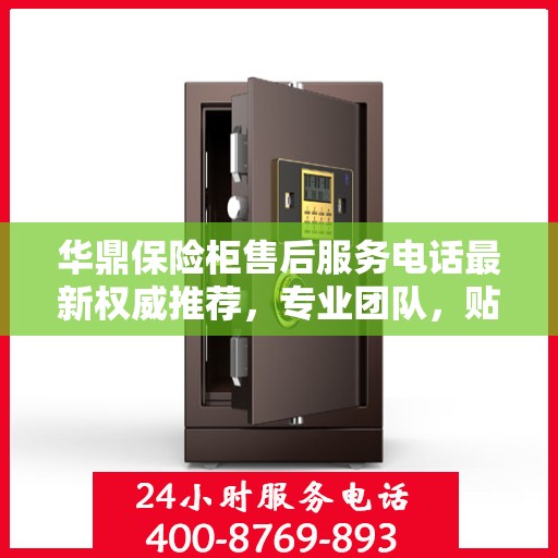 华鼎保险柜售后服务电话最新权威推荐，专业团队，贴心服务！