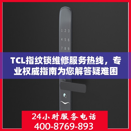 TCL指纹锁维修服务热线，专业权威指南为您解答疑难困惑