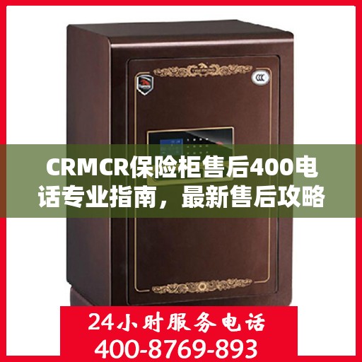 CRMCR保险柜售后400电话专业指南，最新售后攻略与电话支持服务详解