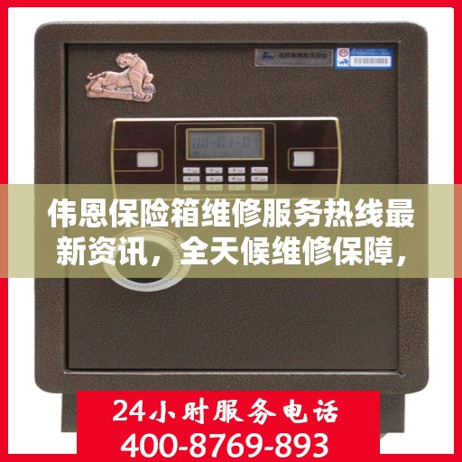 伟恩保险箱维修服务热线最新资讯，全天候维修保障，专业快速响应