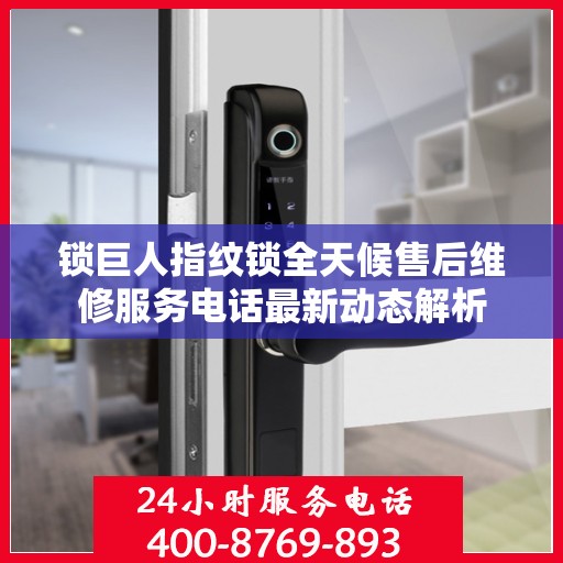 锁巨人指纹锁全天候售后维修服务电话最新动态解析