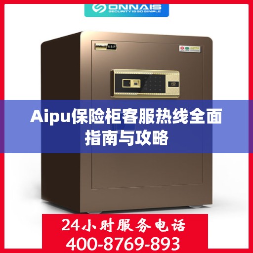 Aipu保险柜客服热线全面指南与攻略